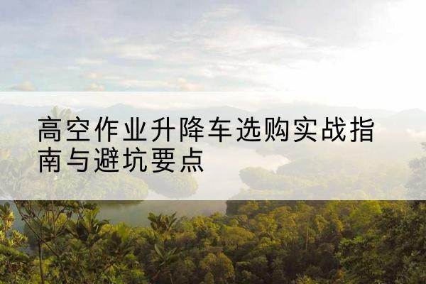 白朗升降车怎么选-高空作业升降车选购实战指南与避坑要点
