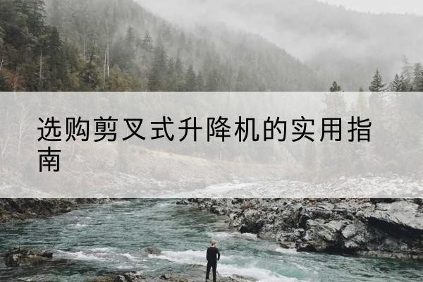 白朗剪叉式升降机怎么选-选购剪叉式升降机的实用指南