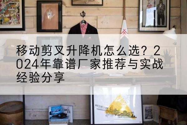 白朗升降平台厂家推荐-移动剪叉升降机怎么选?2024年靠谱厂家推荐与实战经验分享