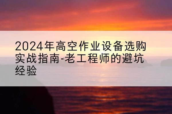 白朗高空作业升降机厂家推荐-2024年高空作业设备选购实战指南-老工程师的避坑经验