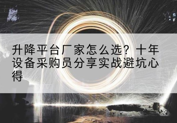 白朗升降平台厂家-怎么选？十年设备采购员分享实战避坑心得