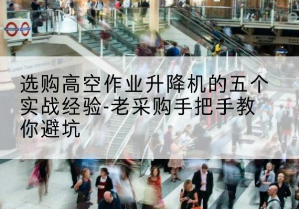 白朗高空作业升降机厂家-选购高空作业升降机的五个实战经验-老采购手把手教你避坑