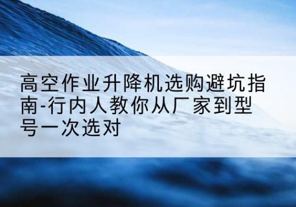 白朗升降平台厂家-高空作业升降机选购避坑指南-行内人教你从厂家到型号一次选对