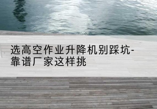 白朗剪叉式升降机厂家-选高空作业升降机别踩坑-靠谱厂家这样挑