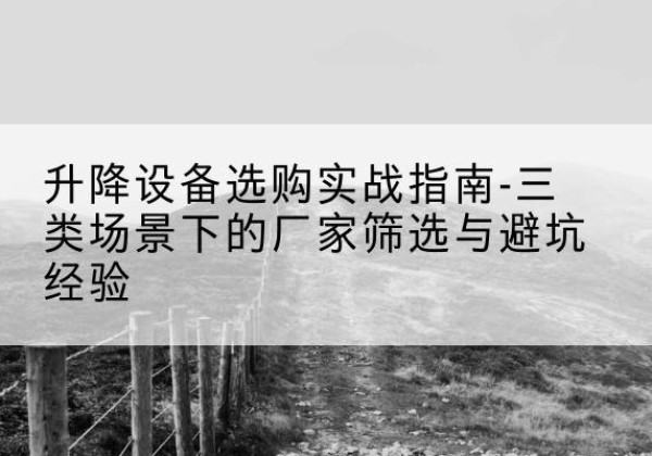 白朗移动式升降机厂家推荐-升降设备选购实战指南-三类场景下的厂家筛选与避坑经验