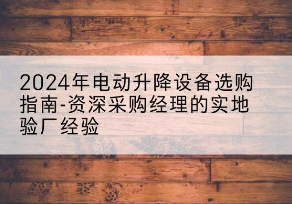 白朗电动剪叉升降平台厂家-2024年电动升降设备选购指南-资深采购经理的实地验厂经验