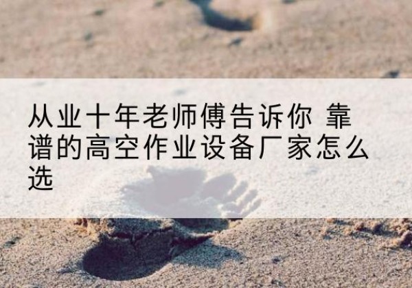 白朗高空作业升降机厂家推荐-从业十年老师傅告诉你 靠谱的高空作业设备厂家怎么选