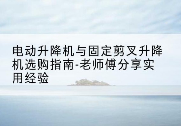白朗电动升降机怎么选-电动升降机与固定剪叉升降机选购指南-老师傅分享实用经验