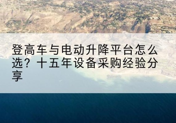 白朗登高车厂家厂家-登高车与电动升降平台怎么选？十五年设备采购经验分享