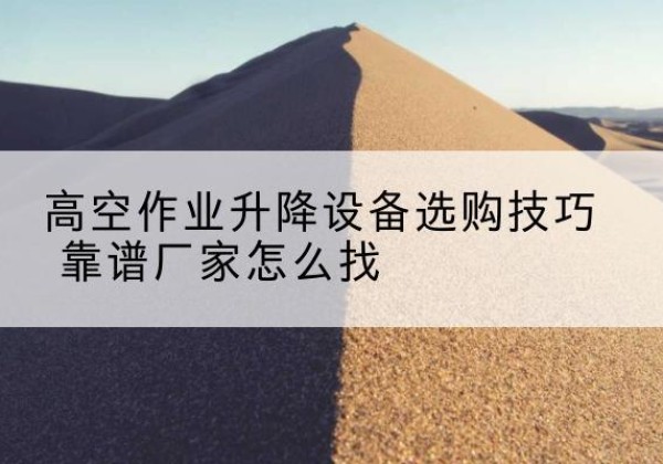 白朗电动升降平台厂家推荐-高空作业升降设备选购技巧 靠谱厂家怎么找