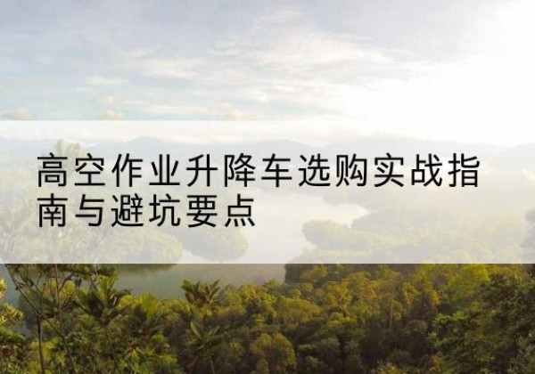 白朗升降车怎么选-高空作业升降车选购实战指南与避坑要点