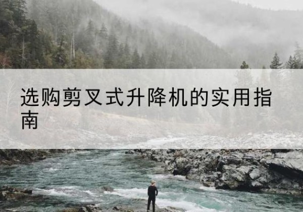 白朗剪叉式升降机怎么选-选购剪叉式升降机的实用指南