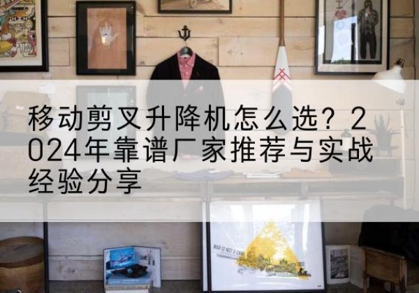 白朗升降平台厂家推荐-移动剪叉升降机怎么选？2024年靠谱厂家推荐与实战经验分享