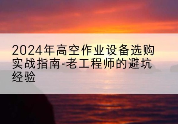 白朗高空作业升降机厂家推荐-2024年高空作业设备选购实战指南-老工程师的避坑经验