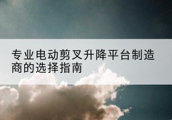 白朗电动剪叉升降平台厂家-专业电动剪叉升降平台制造商的选择指南