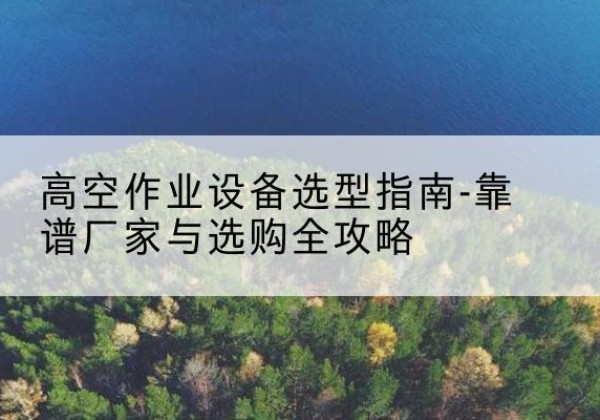 白朗升降车厂家-高空作业设备选型指南-靠谱厂家与选购全攻略