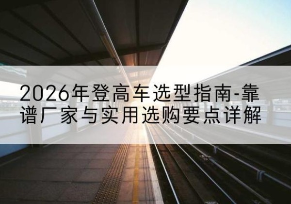 白朗登高车厂家推荐-2026年登高车选型指南-靠谱厂家与实用选购要点详解