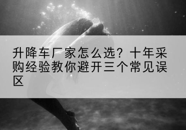 白朗升降车厂家-怎么选？十年采购经验教你避开三个常见误区