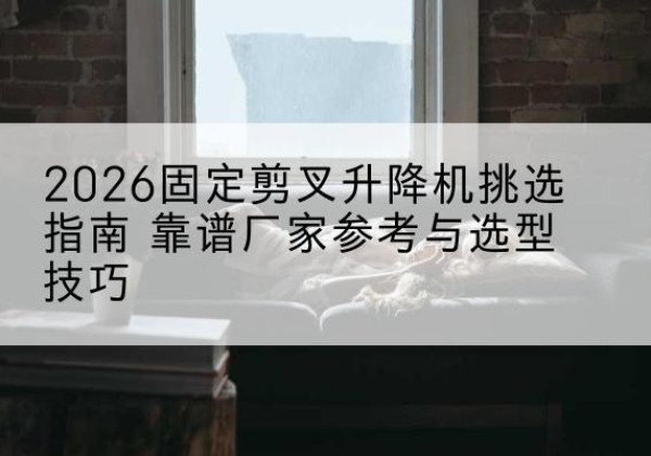 白朗固定剪叉升降机厂家推荐-2026固定剪叉升降机挑选指南 靠谱厂家参考与选型技巧